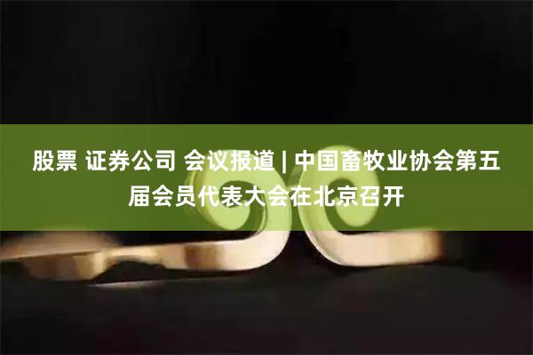 股票 证券公司 会议报道 | 中国畜牧业协会第五届会员代表大会在北京召开