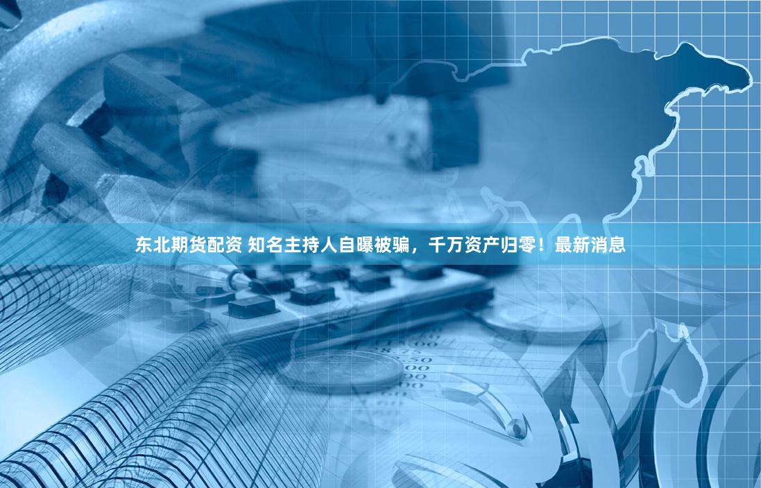 东北期货配资 知名主持人自曝被骗，千万资产归零！最新消息
