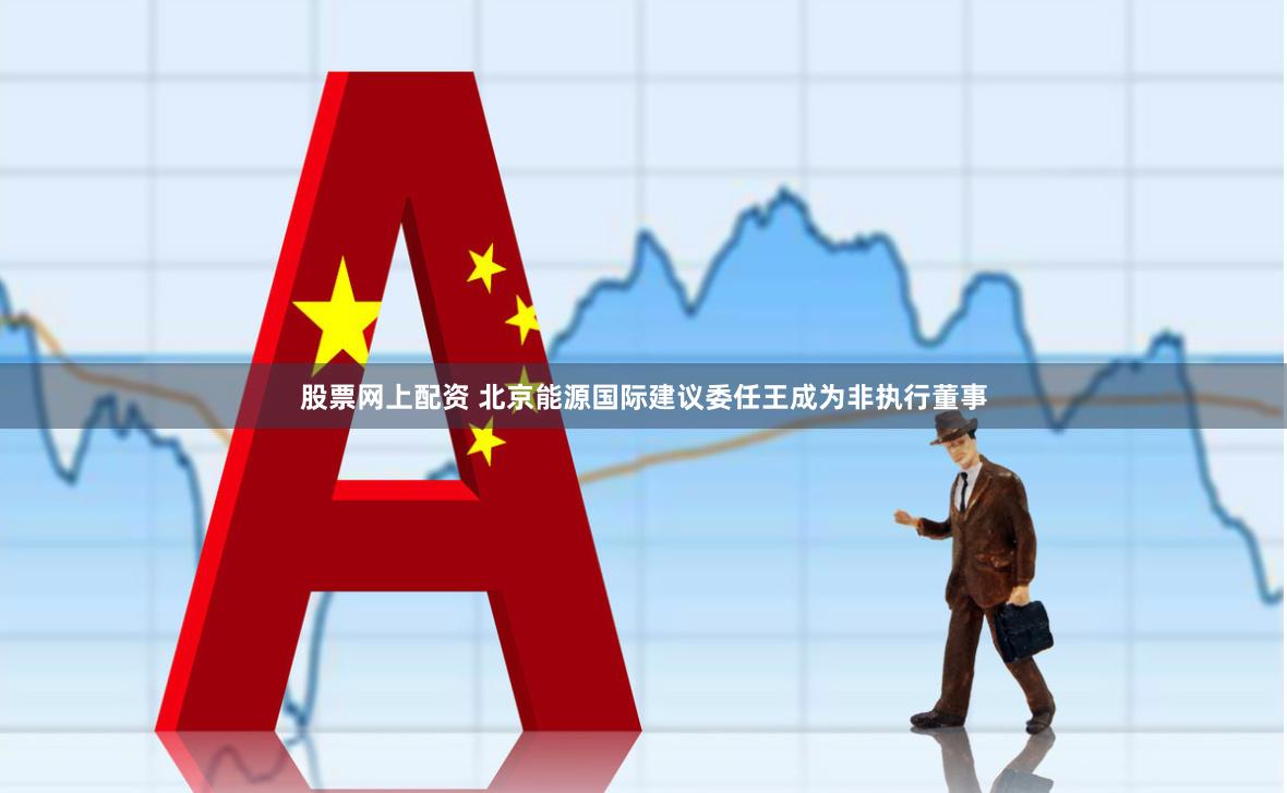 股票网上配资 北京能源国际建议委任王成为非执行董事