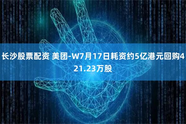 长沙股票配资 美团-W7月17日耗资约5亿港元回购421.23万股