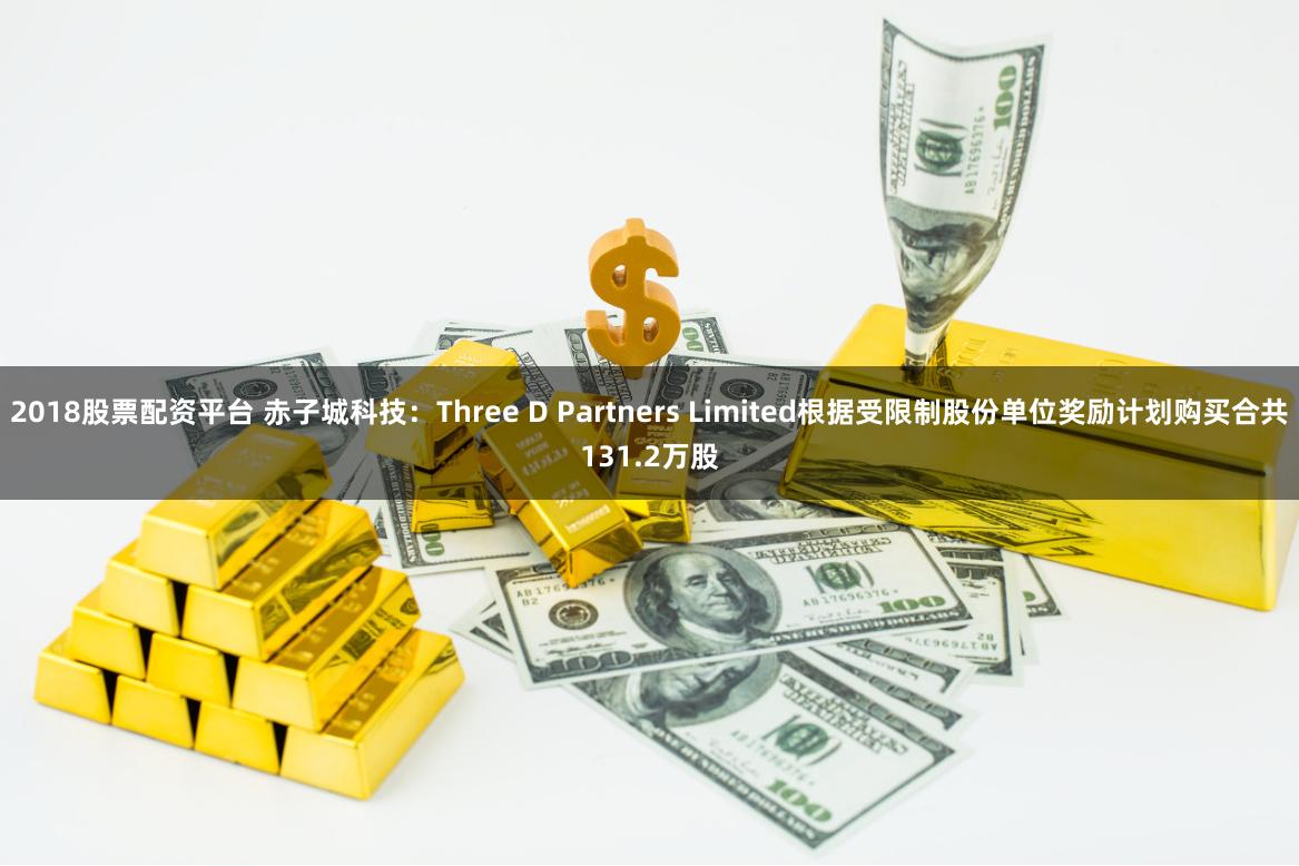 2018股票配资平台 赤子城科技：Three D Partners Limited根据受限制股份单位奖励计划购买合共131.2万股