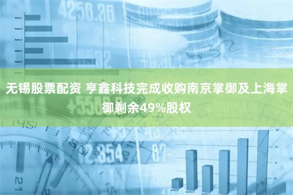 无锡股票配资 亨鑫科技完成收购南京掌御及上海掌御剩余49%股权