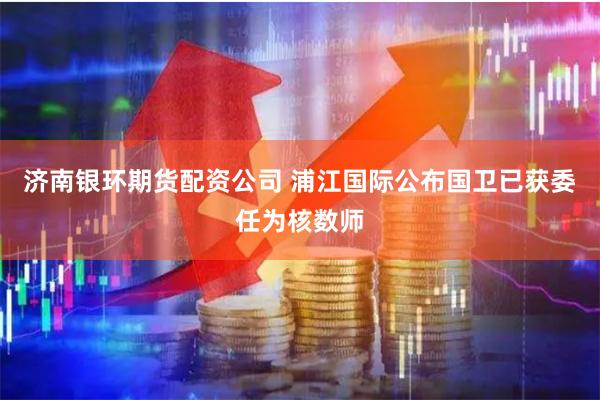济南银环期货配资公司 浦江国际公布国卫已获委任为核数师