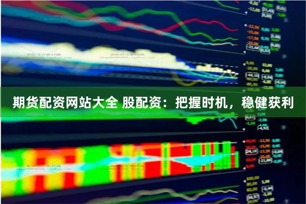 期货配资网站大全 股配资：把握时机，稳健获利