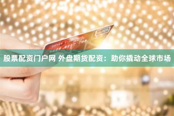 股票配资门户网 外盘期货配资：助你撬动全球市场