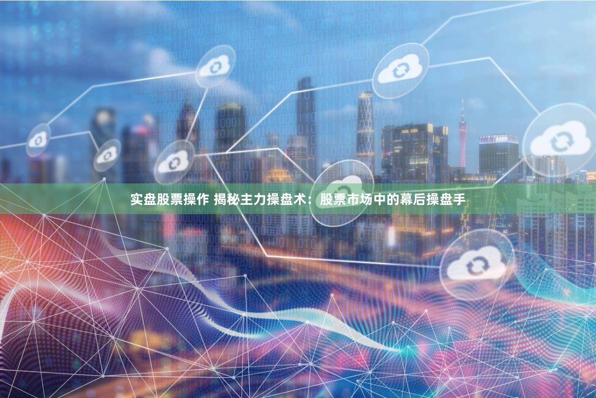 实盘股票操作 揭秘主力操盘术：股票市场中的幕后操盘手
