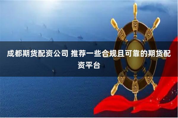 成都期货配资公司 推荐一些合规且可靠的期货配资平台