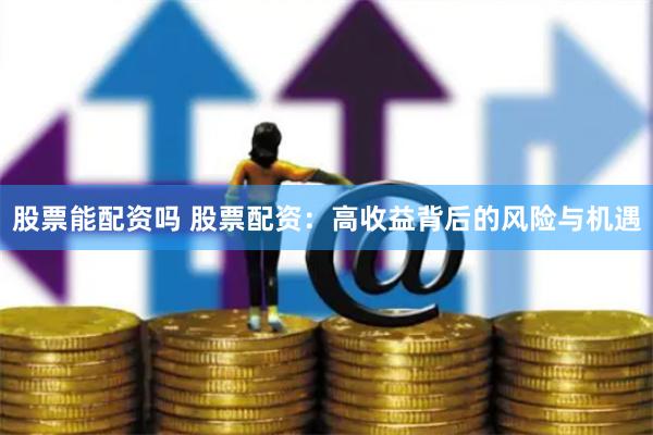 股票能配资吗 股票配资：高收益背后的风险与机遇
