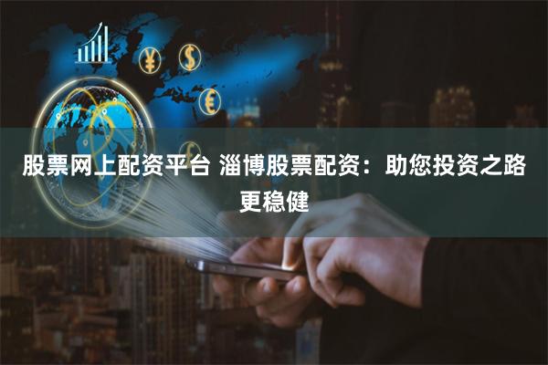 股票网上配资平台 淄博股票配资：助您投资之路更稳健