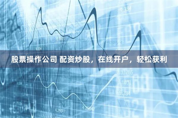 股票操作公司 配资炒股，在线开户，轻松获利