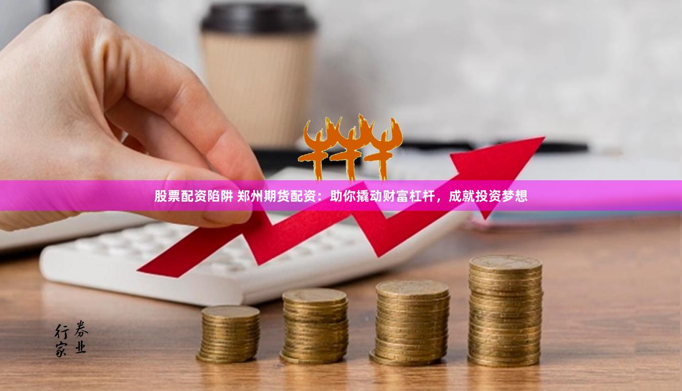 股票配资陷阱 郑州期货配资：助你撬动财富杠杆，成就投资梦想