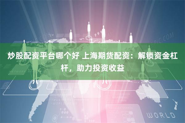 炒股配资平台哪个好 上海期货配资：解锁资金杠杆，助力投资收益