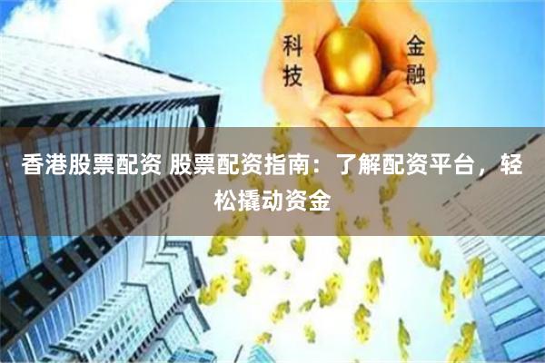 香港股票配资 股票配资指南：了解配资平台，轻松撬动资金