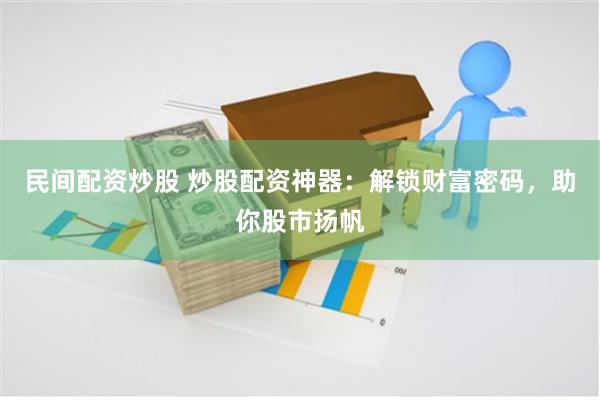 民间配资炒股 炒股配资神器：解锁财富密码，助你股市扬帆