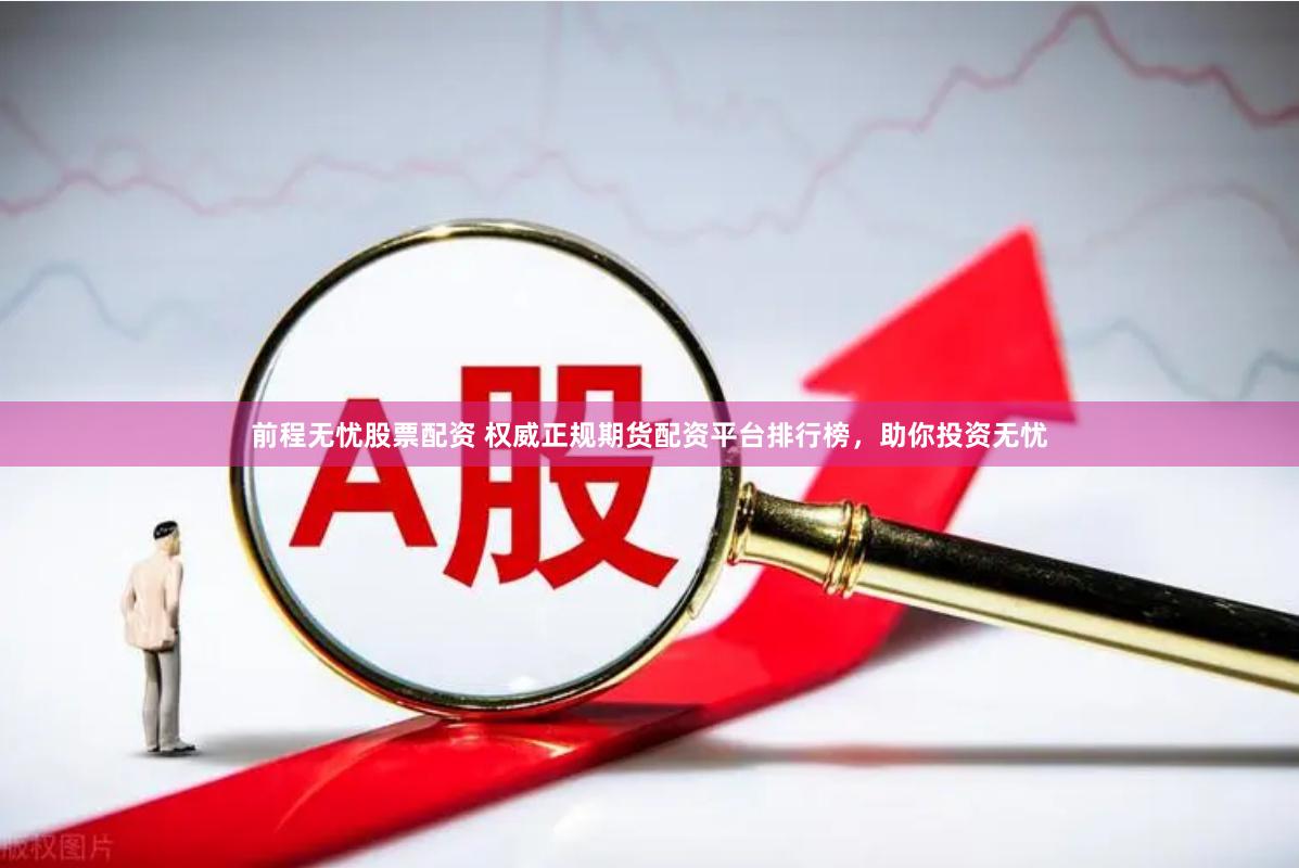 前程无忧股票配资 权威正规期货配资平台排行榜，助你投资无忧