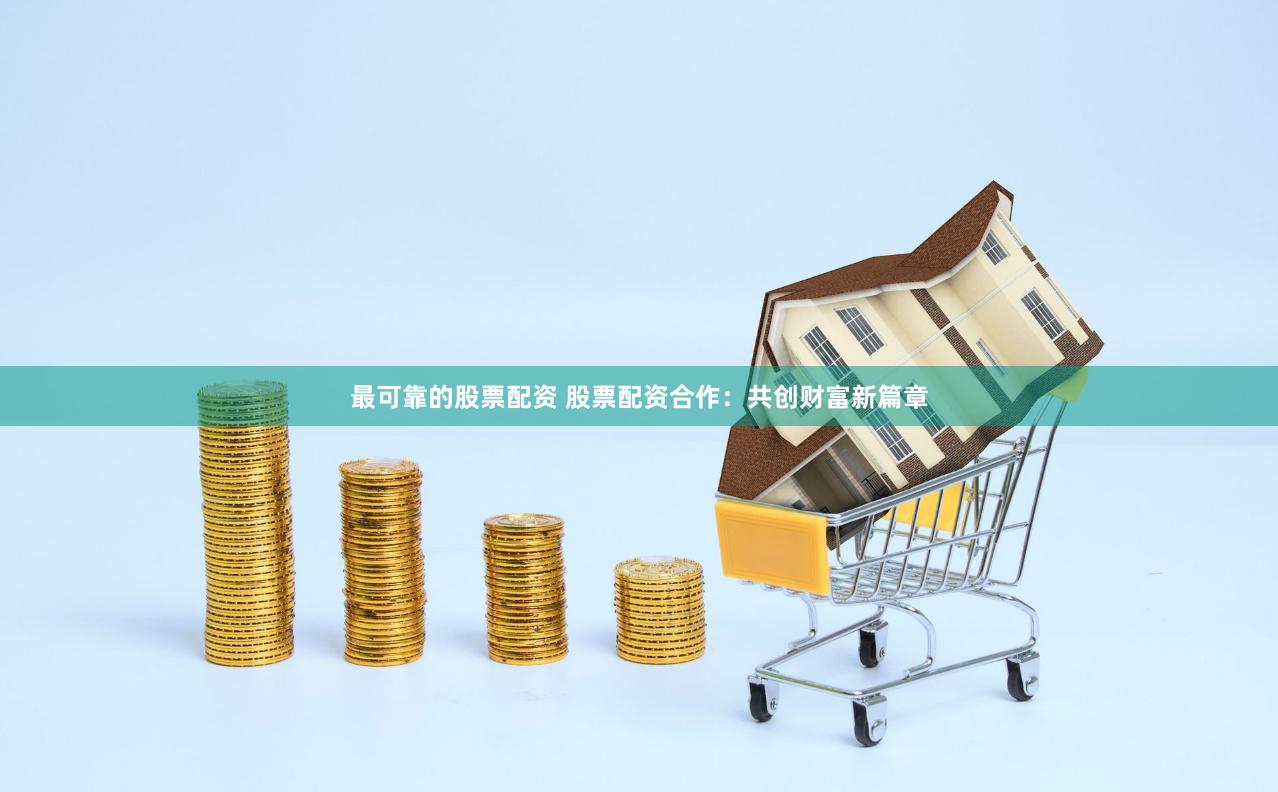 最可靠的股票配资 股票配资合作：共创财富新篇章