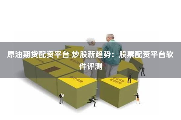 原油期货配资平台 炒股新趋势：股票配资平台软件评测