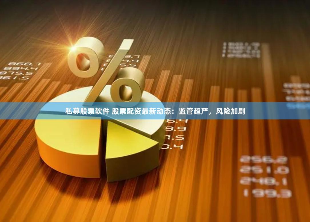 私募股票软件 股票配资最新动态：监管趋严，风险加剧