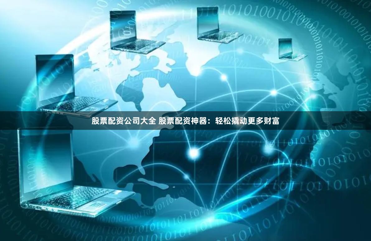 股票配资公司大全 股票配资神器：轻松撬动更多财富