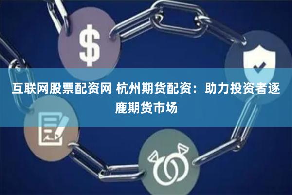 互联网股票配资网 杭州期货配资：助力投资者逐鹿期货市场