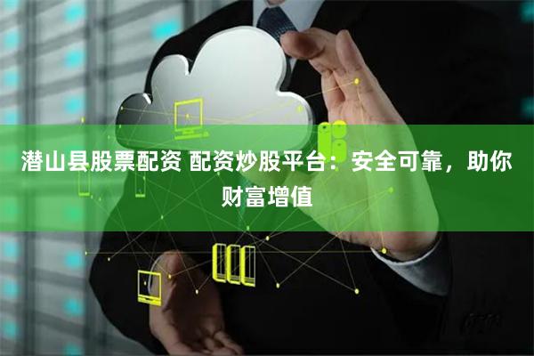 潜山县股票配资 配资炒股平台：安全可靠，助你财富增值