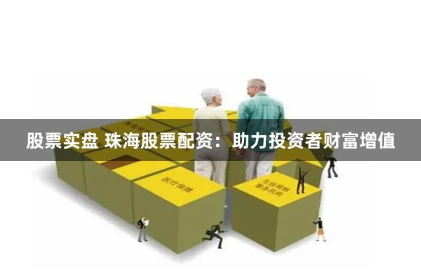 股票实盘 珠海股票配资：助力投资者财富增值