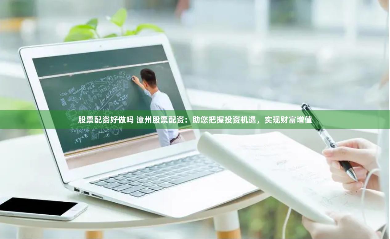 股票配资好做吗 漳州股票配资：助您把握投资机遇，实现财富增值