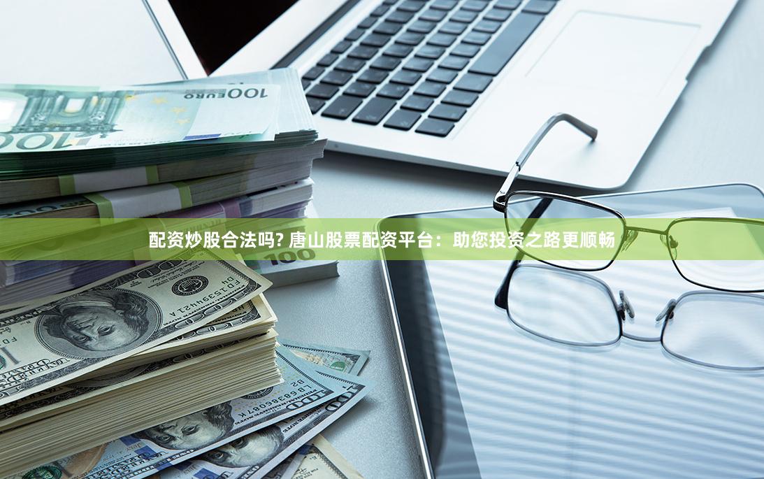 配资炒股合法吗? 唐山股票配资平台：助您投资之路更顺畅