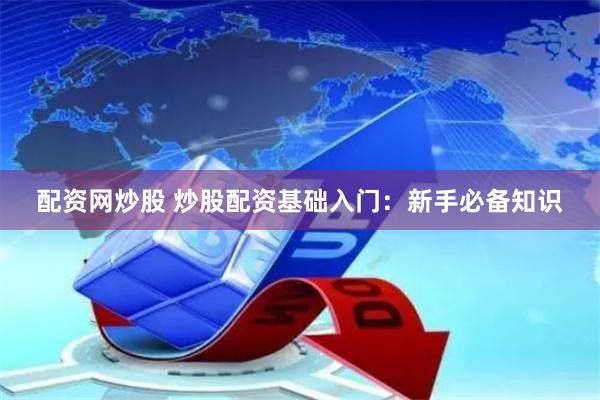 配资网炒股 炒股配资基础入门：新手必备知识