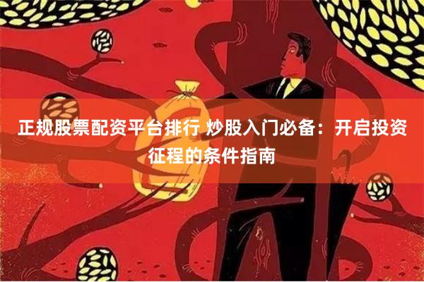 正规股票配资平台排行 炒股入门必备：开启投资征程的条件指南