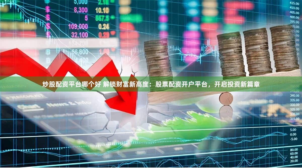 炒股配资平台哪个好 解锁财富新高度：股票配资开户平台，开启投资新篇章