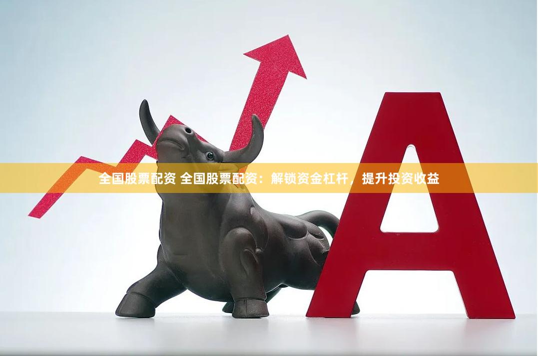 全国股票配资 全国股票配资：解锁资金杠杆，提升投资收益