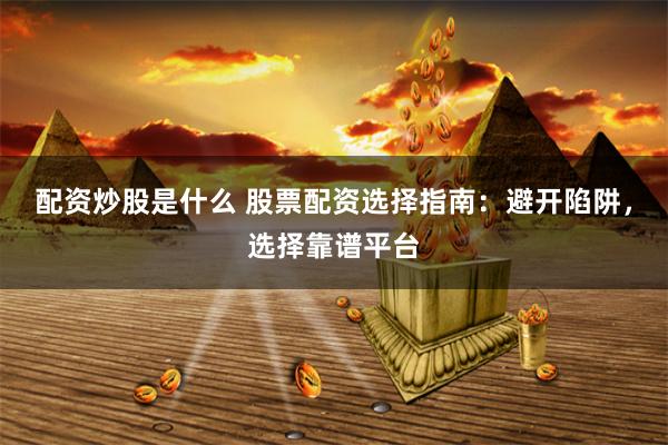 配资炒股是什么 股票配资选择指南：避开陷阱，选择靠谱平台