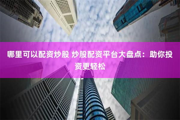 哪里可以配资炒股 炒股配资平台大盘点：助你投资更轻松