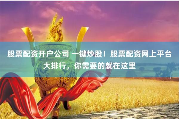 股票配资开户公司 一键炒股！股票配资网上平台大排行，你需要的就在这里