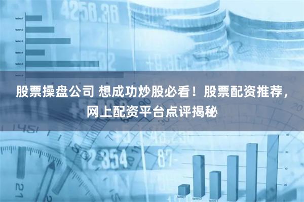 股票操盘公司 想成功炒股必看！股票配资推荐，网上配资平台点评揭秘
