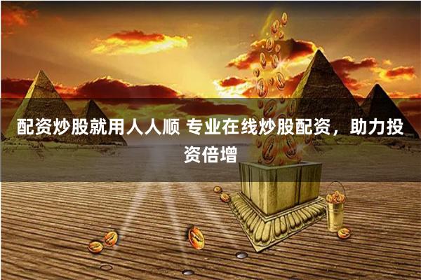 配资炒股就用人人顺 专业在线炒股配资，助力投资倍增
