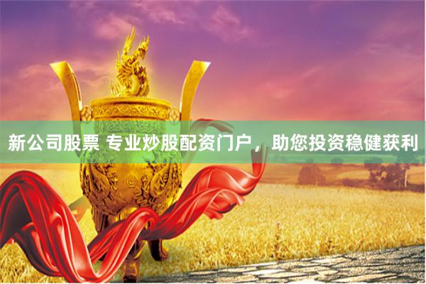 新公司股票 专业炒股配资门户，助您投资稳健获利