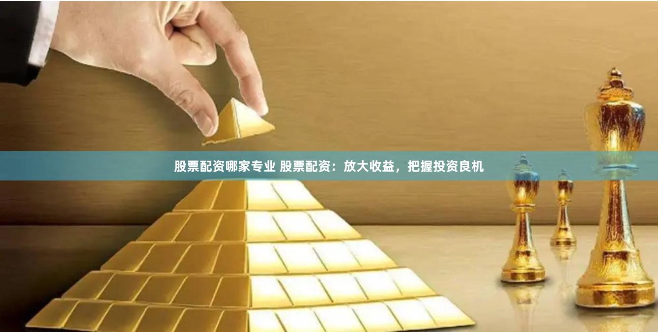 股票配资哪家专业 股票配资：放大收益，把握投资良机