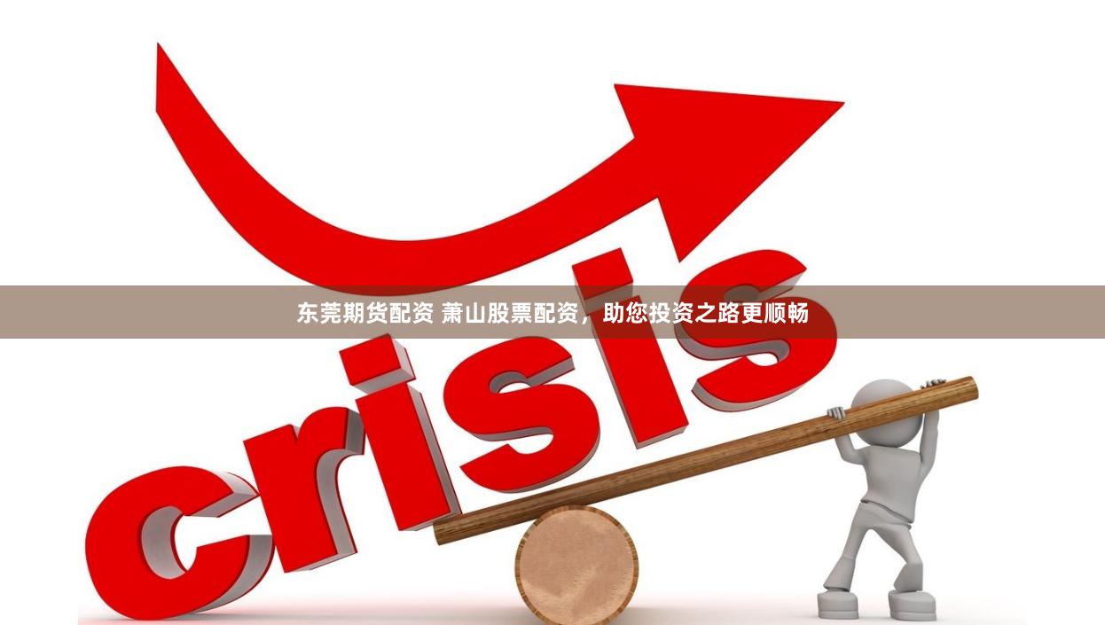 东莞期货配资 萧山股票配资，助您投资之路更顺畅
