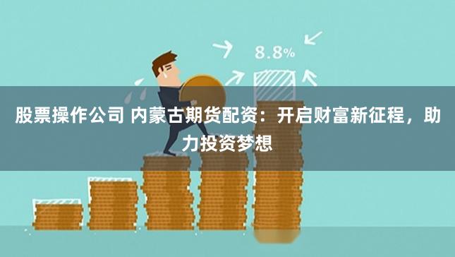 股票操作公司 内蒙古期货配资：开启财富新征程，助力投资梦想