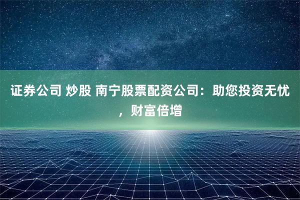 证券公司 炒股 南宁股票配资公司：助您投资无忧，财富倍增