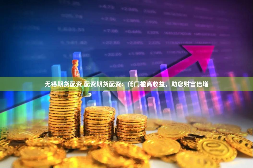 无锡期货配资 配资期货配资：低门槛高收益，助您财富倍增