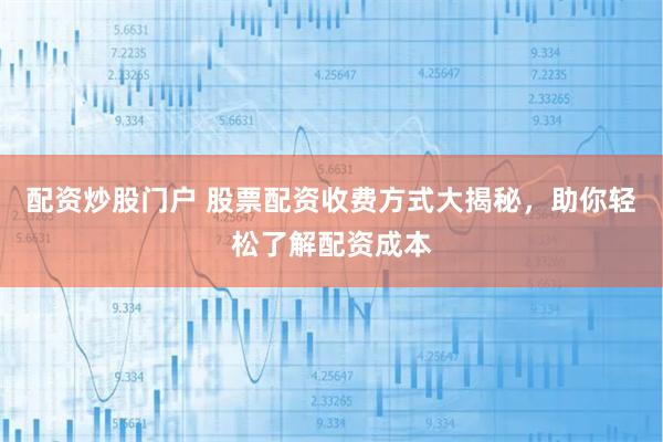 配资炒股门户 股票配资收费方式大揭秘，助你轻松了解配资成本