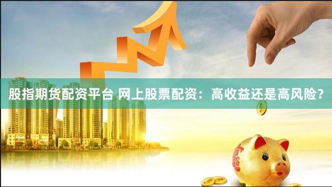股指期货配资平台 网上股票配资：高收益还是高风险？