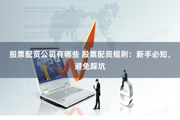 股票配资公司有哪些 股票配资规则：新手必知，避免踩坑