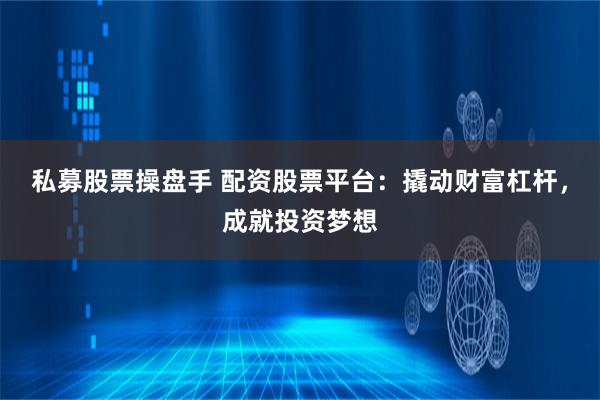 私募股票操盘手 配资股票平台：撬动财富杠杆，成就投资梦想