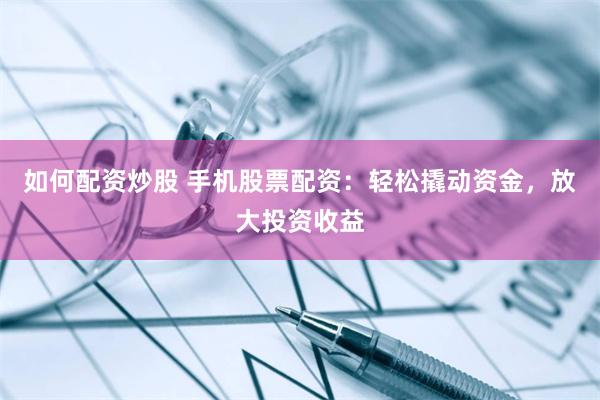 如何配资炒股 手机股票配资：轻松撬动资金，放大投资收益