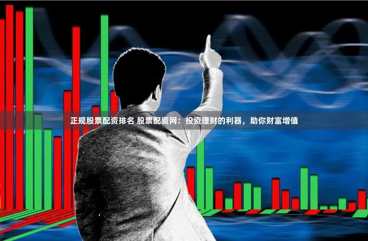 正规股票配资排名 股票配资网：投资理财的利器，助你财富增值