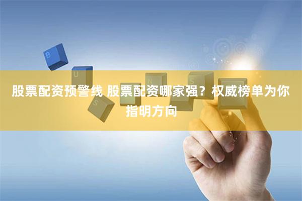 股票配资预警线 股票配资哪家强？权威榜单为你指明方向